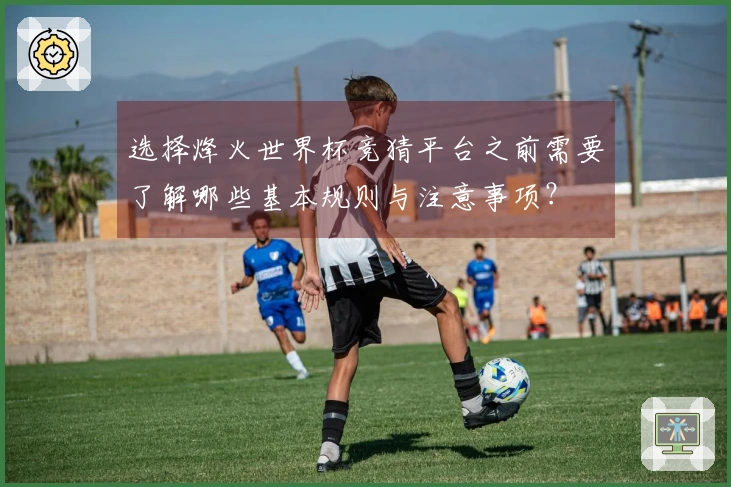选择烽火世界杯竞猜平台之前需要了解哪些基本规则与注意事项？