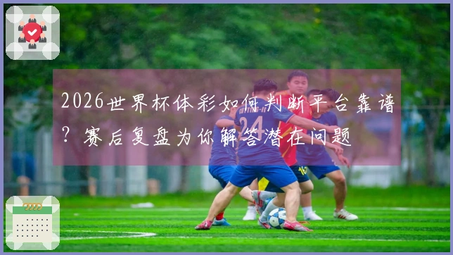 2026世界杯体彩如何判断平台靠谱？赛后复盘为你解答潜在问题