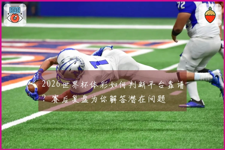 2026世界杯体彩如何判断平台靠谱？赛后复盘为你解答潜在问题